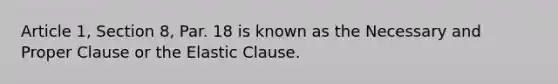 Article 1, Section 8, Par. 18 is known as the Necessary and Proper Clause or the Elastic Clause.