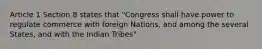 Article 1 Section 8 states that "Congress shall have power to regulate commerce with foreign Nations, and among the several States, and with the Indian Tribes"