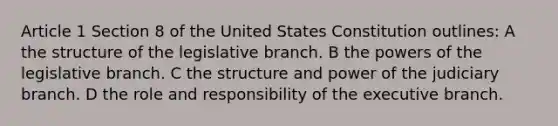 Article 1 Section 8 of the United States Constitution outlines: A the structure of the legislative branch. B the powers of the legislative branch. C the structure and power of the judiciary branch. D the role and responsibility of the executive branch.