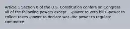 Article 1 Section 8 of the U.S. Constitution confers on Congress all of the following powers except... -power to veto bills -power to collect taxes -power to declare war -the power to regulate commerce