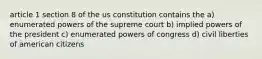 article 1 section 8 of the us constitution contains the a) enumerated powers of the supreme court b) implied powers of the president c) enumerated powers of congress d) civil liberties of american citizens