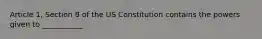 Article 1, Section 8 of the US Constitution contains the powers given to ___________