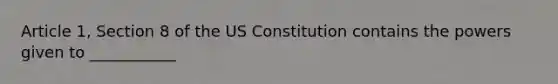 Article 1, Section 8 of the US Constitution contains the powers given to ___________