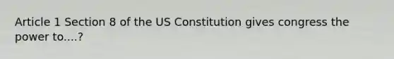 Article 1 Section 8 of the US Constitution gives congress the power to....?