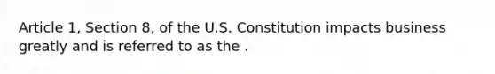 Article 1, Section 8, of the U.S. Constitution impacts business greatly and is referred to as the .