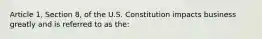 Article 1, Section 8, of the U.S. Constitution impacts business greatly and is referred to as the: