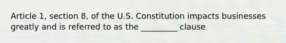 Article 1, section 8, of the U.S. Constitution impacts businesses greatly and is referred to as the _________ clause