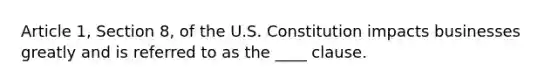 Article 1, Section 8, of the U.S. Constitution impacts businesses greatly and is referred to as the ____ clause.