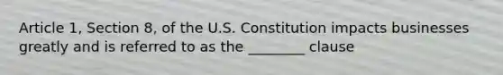 Article 1, Section 8, of the U.S. Constitution impacts businesses greatly and is referred to as the ________ clause