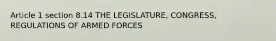 Article 1 section 8.14 THE LEGISLATURE, CONGRESS, REGULATIONS OF ARMED FORCES