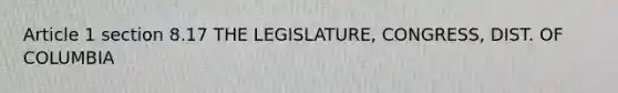 Article 1 section 8.17 THE LEGISLATURE, CONGRESS, DIST. OF COLUMBIA