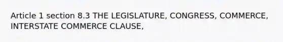 Article 1 section 8.3 THE LEGISLATURE, CONGRESS, COMMERCE, INTERSTATE COMMERCE CLAUSE,