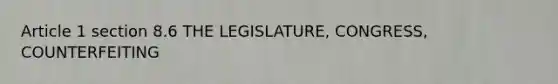 Article 1 section 8.6 THE LEGISLATURE, CONGRESS, COUNTERFEITING