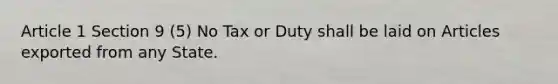 Article 1 Section 9 (5) No Tax or Duty shall be laid on Articles exported from any State.