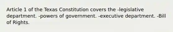 Article 1 of the Texas Constitution covers the -legislative department. -powers of government. -executive department. -Bill of Rights.