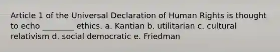 Article 1 of the Universal Declaration of Human Rights is thought to echo ________ ethics. a. Kantian b. utilitarian c. cultural relativism d. social democratic e. Friedman