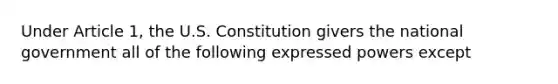 Under Article 1, the U.S. Constitution givers the national government all of the following expressed powers except