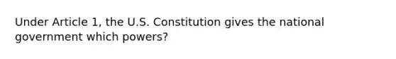 Under Article 1, the U.S. Constitution gives the national government which powers?