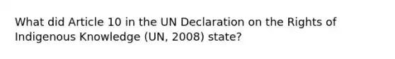 What did Article 10 in the UN Declaration on the Rights of Indigenous Knowledge (UN, 2008) state?