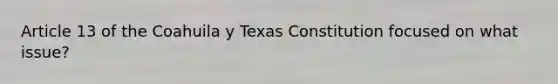 Article 13 of the Coahuila y Texas Constitution focused on what issue?