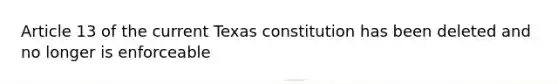 Article 13 of the current Texas constitution has been deleted and no longer is enforceable