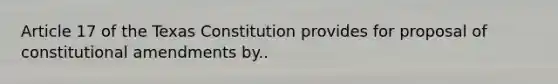 Article 17 of the Texas Constitution provides for proposal of constitutional amendments by..