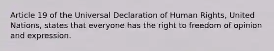 Article 19 of the Universal Declaration of Human Rights, United Nations, states that everyone has the right to freedom of opinion and expression.