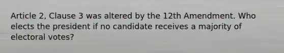 Article 2, Clause 3 was altered by the 12th Amendment. Who elects the president if no candidate receives a majority of electoral votes?