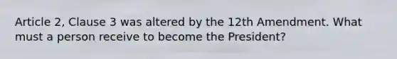 Article 2, Clause 3 was altered by the 12th Amendment. What must a person receive to become the President?