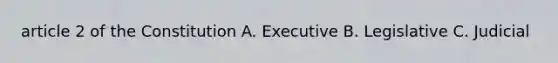 article 2 of the Constitution A. Executive B. Legislative C. Judicial