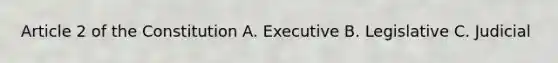 Article 2 of the Constitution A. Executive B. Legislative C. Judicial