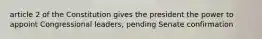 article 2 of the Constitution gives the president the power to appoint Congressional leaders, pending Senate confirmation