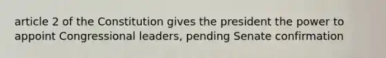 article 2 of the Constitution gives the president the power to appoint Congressional leaders, pending Senate confirmation