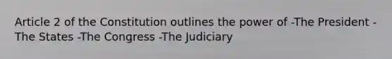 Article 2 of the Constitution outlines the power of -The President -The States -The Congress -The Judiciary