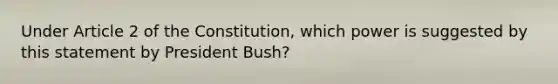 Under Article 2 of the Constitution, which power is suggested by this statement by President Bush?