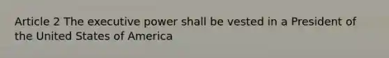 Article 2 The executive power shall be vested in a President of the United States of America