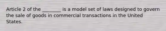 Article 2 of the ________ is a model set of laws designed to govern the sale of goods in commercial transactions in the United States.