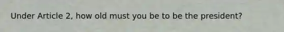Under Article 2, how old must you be to be the president?