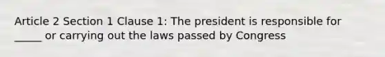 Article 2 Section 1 Clause 1: The president is responsible for _____ or carrying out the laws passed by Congress