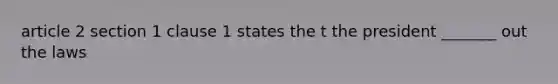 article 2 section 1 clause 1 states the t the president _______ out the laws