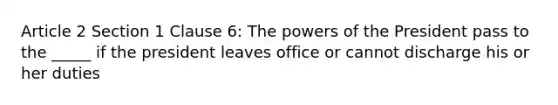 Article 2 Section 1 Clause 6: <a href='https://www.questionai.com/knowledge/kXf7xEwNND-the-powers-of-the-president' class='anchor-knowledge'>the powers of the president</a> pass to the _____ if the president leaves office or cannot discharge his or her duties