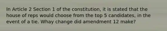 In Article 2 Section 1 of the constitution, it is stated that the house of reps would choose from the top 5 candidates, in the event of a tie. Whay change did amendment 12 make?