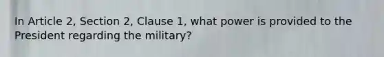 In Article 2, Section 2, Clause 1, what power is provided to the President regarding the military?