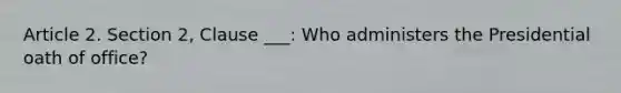 Article 2. Section 2, Clause ___: Who administers the Presidential oath of office?