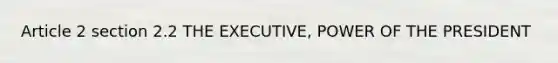 Article 2 section 2.2 THE EXECUTIVE, POWER OF THE PRESIDENT