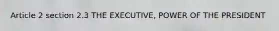 Article 2 section 2.3 THE EXECUTIVE, POWER OF THE PRESIDENT