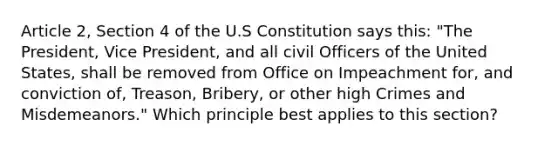 Article 2, Section 4 of the U.S Constitution says this: "The President, Vice President, and all civil Officers of the United States, shall be removed from Office on Impeachment for, and conviction of, Treason, Bribery, or other high Crimes and Misdemeanors." Which principle best applies to this section?