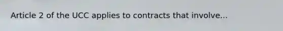 Article 2 of the UCC applies to contracts that involve...