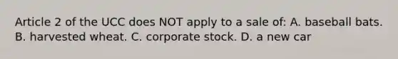 Article 2 of the UCC does NOT apply to a sale of: A. baseball bats. B. harvested wheat. C. corporate stock. D. a new car