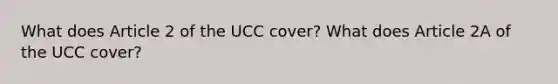 What does Article 2 of the UCC cover? What does Article 2A of the UCC cover?